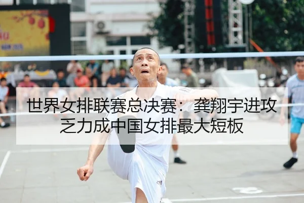 世界女排联赛总决赛：龚翔宇进攻乏力成中国女排最大短板