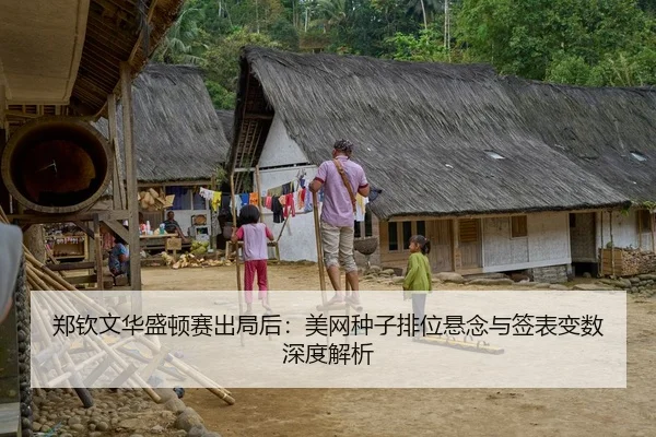 郑钦文华盛顿赛出局后：美网种子排位悬念与签表变数深度解析