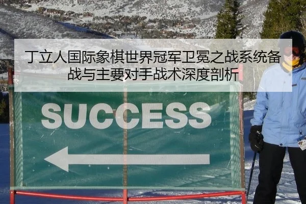 丁立人国际象棋世界冠军卫冕之战系统备战与主要对手战术深度剖析