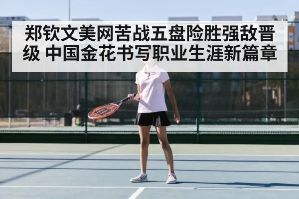 郑钦文美网苦战五盘险胜强敌晋级 中国金花书写职业生涯新篇章