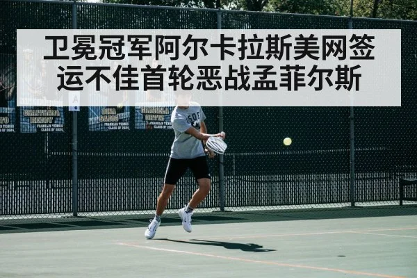 卫冕冠军阿尔卡拉斯美网签运不佳首轮恶战孟菲尔斯