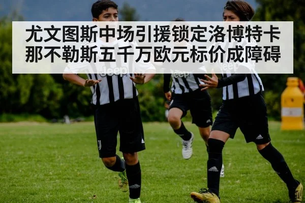 尤文图斯中场引援锁定洛博特卡 那不勒斯五千万欧元标价成障碍