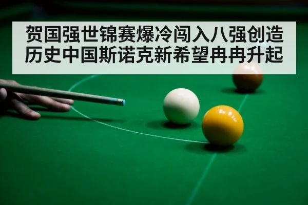 贺国强世锦赛爆冷闯入八强创造历史中国斯诺克新希望冉冉升起