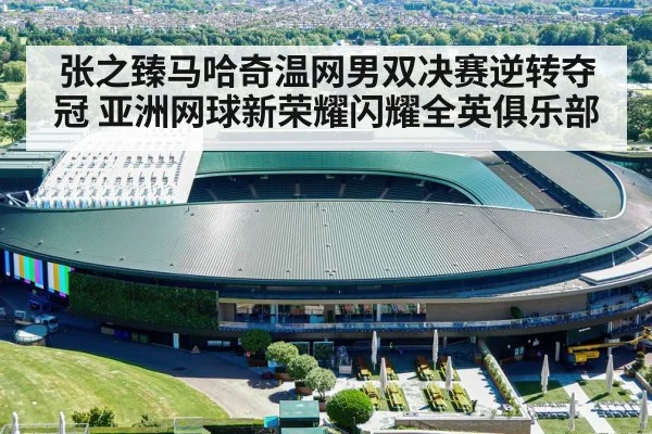 张之臻马哈奇温网男双决赛逆转夺冠 亚洲网球新荣耀闪耀全英俱乐部