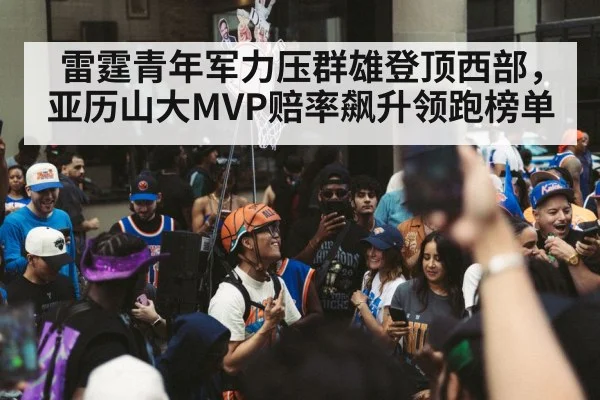 雷霆青年军力压群雄登顶西部，亚历山大MVP赔率飙升领跑榜单
